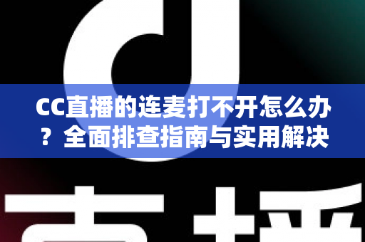 CC直播的连麦打不开怎么办？全面排查指南与实用解决方案一网打尽