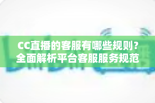 CC直播的客服有哪些规则？全面解析平台客服服务规范与用户须知