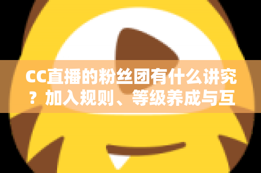 CC直播的粉丝团有什么讲究?加入规则、等级养成与互动礼仪全解析 CC直播的粉丝团有什么讲究?加入规则、等级养成与互动礼仪全解析