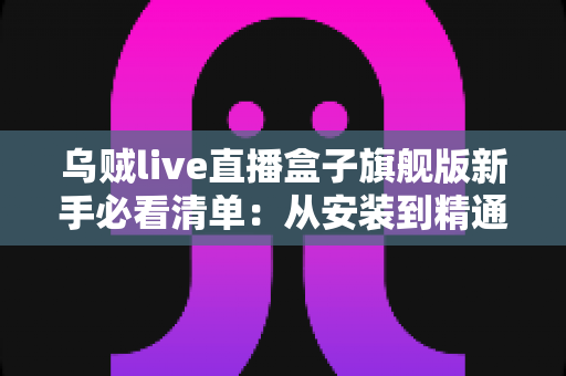 乌贼live直播盒子旗舰版新手必看清单:从安装到精通的一站式直播体验指南 乌贼live直播盒子旗舰版新手必看清单:从安装到精通的一站式直播体验指南