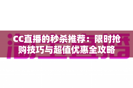 CC直播的秒杀推荐：限时抢购技巧与超值优惠全攻略