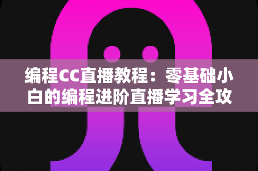 编程CC直播教程：零基础小白的编程进阶直播学习全攻略