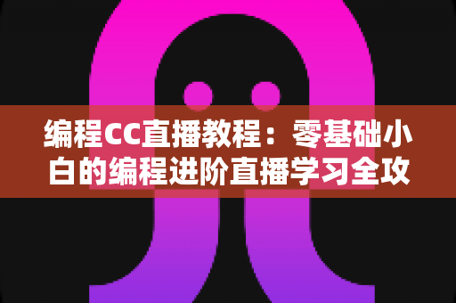 编程CC直播教程：零基础小白的编程进阶直播学习全攻略