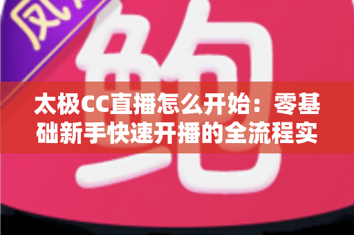 太极CC直播怎么开始：零基础新手快速开播的全流程实战指南