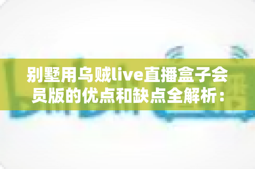 别墅用乌贼live直播盒子会员版的优点和缺点全解析：大宅影音娱乐升级到底值不值得买？