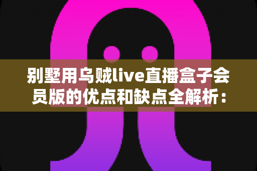别墅用乌贼live直播盒子会员版的优点和缺点全解析：大宅影音娱乐升级到底值不值得买？