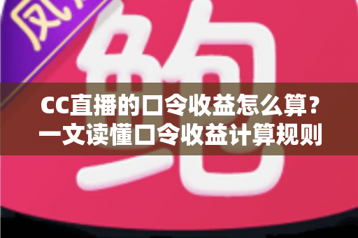 CC直播的口令收益怎么算？一文读懂口令收益计算规则、分成比例与提现全流程