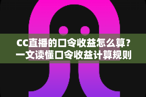 CC直播的口令收益怎么算？一文读懂口令收益计算规则、分成比例与提现全流程