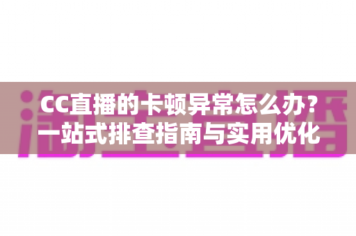 CC直播的卡顿异常怎么办？一站式排查指南与实用优化技巧，让你告别延迟享受丝滑直播