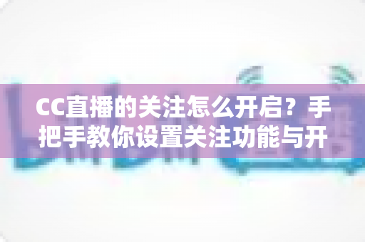 CC直播的关注怎么开启?手把手教你设置关注功能与开播提醒,不错过任何精彩直播 CC直播的关注怎么开启?手把手教你设置关注功能与开播提醒,不错过任何精彩直播