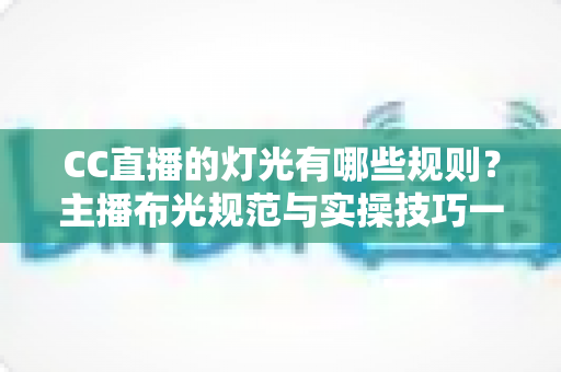 CC直播的灯光有哪些规则?主播布光规范与实操技巧一站式全解析 CC直播的灯光有哪些规则?主播布光规范与实操技巧一站式全解析