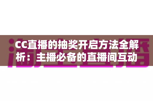 CC直播的抽奖开启方法全解析：主播必备的直播间互动涨粉实战指南