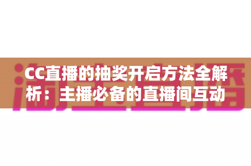 CC直播的抽奖开启方法全解析：主播必备的直播间互动涨粉实战指南
