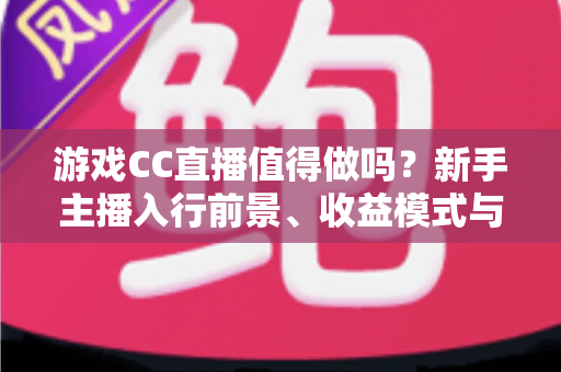 游戏CC直播值得做吗?新手主播入行前景、收益模式与起步攻略全面解析 游戏CC直播值得做吗?新手主播入行前景、收益模式与起步攻略全面解析