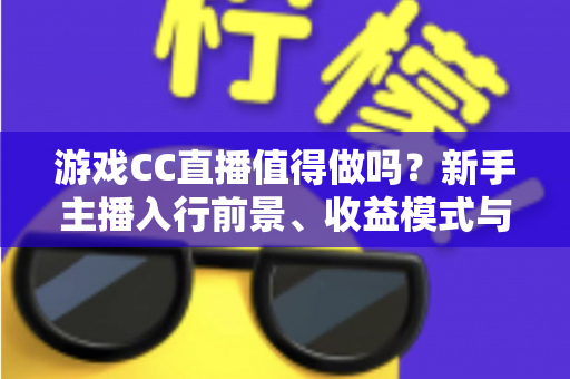 游戏CC直播值得做吗?新手主播入行前景、收益模式与起步攻略全面解析 游戏CC直播值得做吗?新手主播入行前景、收益模式与起步攻略全面解析