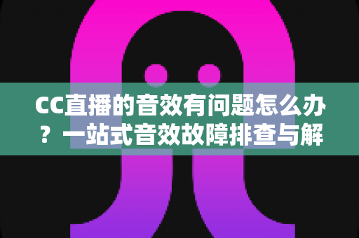 CC直播的音效有问题怎么办？一站式音效故障排查与解决全攻略