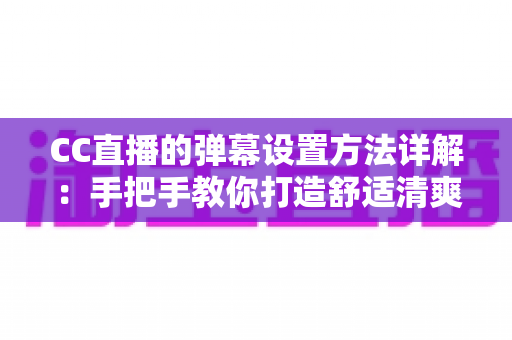 CC直播的弹幕设置方法详解:手把手教你打造舒适清爽的观看与直播体验 CC直播的弹幕设置方法详解:手把手教你打造舒适清爽的观看与直播体验