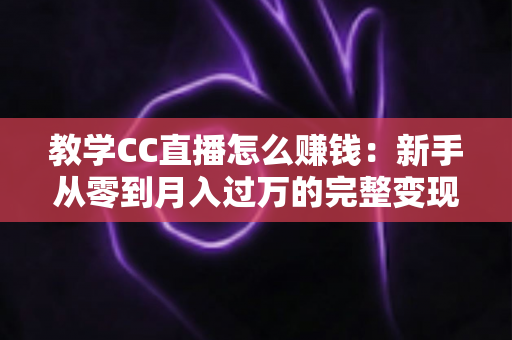 教学CC直播怎么赚钱:新手从零到月入过万的完整变现指南与实战攻略 教学CC直播怎么赚钱:新手从零到月入过万的完整变现指南与实战攻略