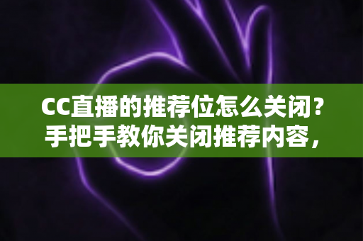 CC直播的推荐位怎么关闭?手把手教你关闭推荐内容,还原清爽观看体验 CC直播的推荐位怎么关闭?手把手教你关闭推荐内容,还原清爽观看体验