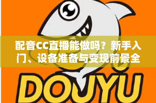 配音CC直播能做吗?新手入门、设备准备与变现前景全解析 配音CC直播能做吗?新手入门、设备准备与变现前景全解析