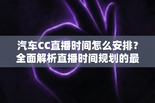 汽车CC直播时间怎么安排？全面解析直播时间规划的最佳策略与实用技巧