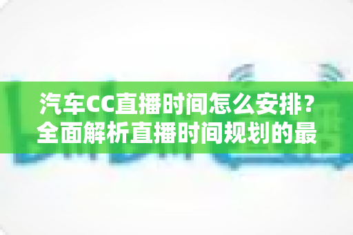 汽车CC直播时间怎么安排？全面解析直播时间规划的最佳策略与实用技巧