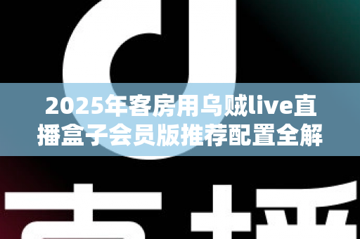 2025年客房用乌贼live直播盒子会员版推荐配置全解析：酒店客房智能直播观影升级必备指南
