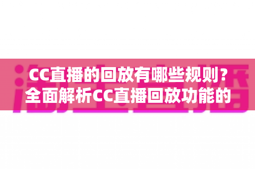 CC直播的回放有哪些规则?全面解析CC直播回放功能的规范、权限与注意事项 CC直播的回放有哪些规则?全面解析CC直播回放功能的规范、权限与注意事项
