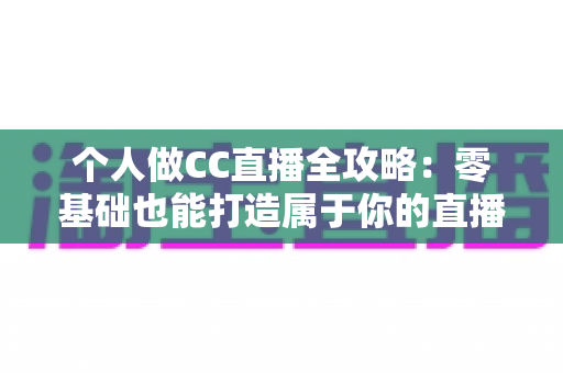 个人做CC直播全攻略：零基础也能打造属于你的直播事业