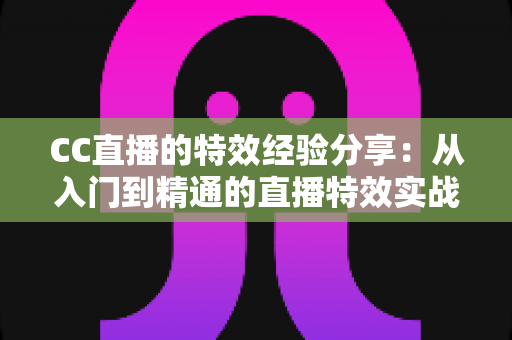 CC直播的特效经验分享：从入门到精通的直播特效实战全攻略