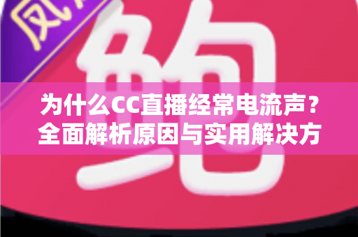 为什么CC直播经常电流声?全面解析原因与实用解决方案指南 为什么CC直播经常电流声?全面解析原因与实用解决方案指南