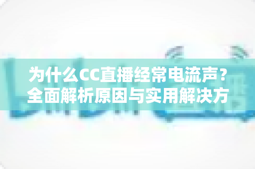为什么CC直播经常电流声?全面解析原因与实用解决方案指南 为什么CC直播经常电流声?全面解析原因与实用解决方案指南