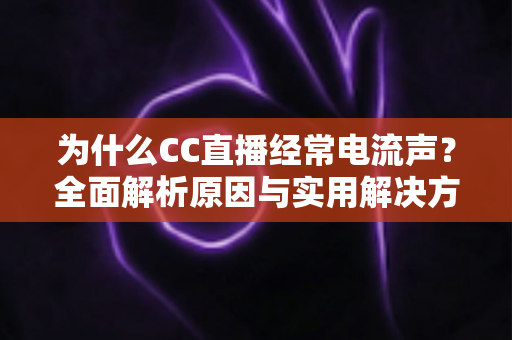 为什么CC直播经常电流声？全面解析原因与实用解决方案指南