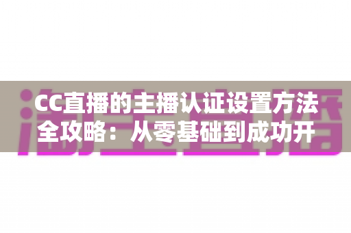 CC直播的主播认证设置方法全攻略:从零基础到成功开播的完整指南 CC直播的主播认证设置方法全攻略:从零基础到成功开播的完整指南