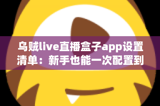 乌贼live直播盒子app设置清单：新手也能一次配置到位的完整指南