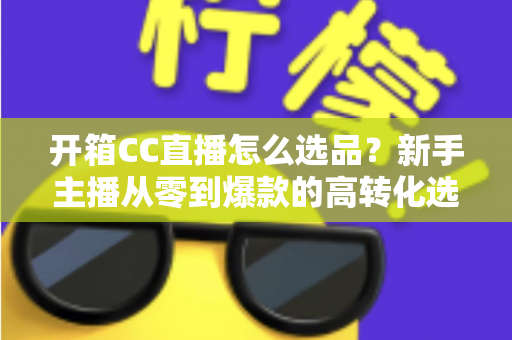 开箱CC直播怎么选品?新手主播从零到爆款的高转化选品实战指南 开箱CC直播怎么选品?新手主播从零到爆款的高转化选品实战指南