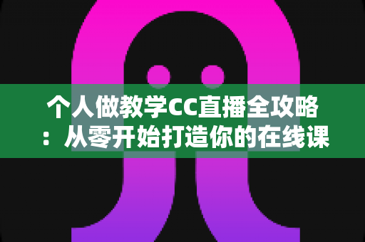个人做教学CC直播全攻略：从零开始打造你的在线课堂，轻松开启知识变现之路