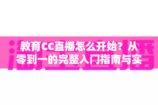 教育CC直播怎么开始？从零到一的完整入门指南与实战攻略