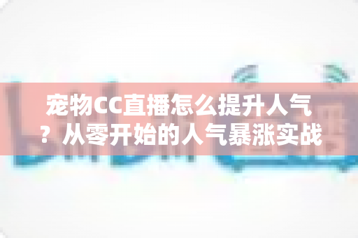 宠物CC直播怎么提升人气？从零开始的人气暴涨实战指南，让萌宠直播间快速涨粉