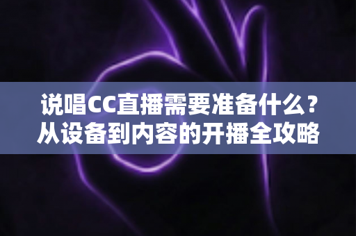 说唱CC直播需要准备什么？从设备到内容的开播全攻略