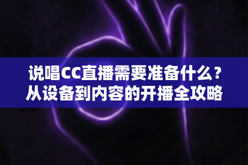 说唱CC直播需要准备什么？从设备到内容的开播全攻略