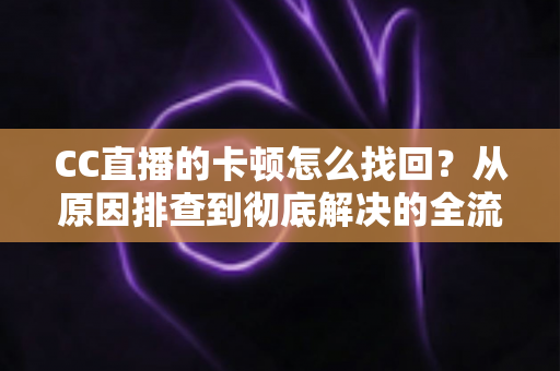 CC直播的卡顿怎么找回?从原因排查到彻底解决的全流程实用指南 CC直播的卡顿怎么找回?从原因排查到彻底解决的全流程实用指南