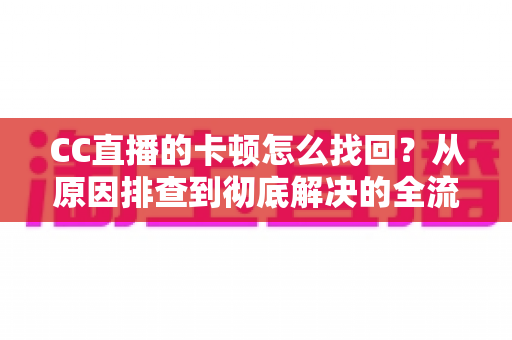 CC直播的卡顿怎么找回?从原因排查到彻底解决的全流程实用指南 CC直播的卡顿怎么找回?从原因排查到彻底解决的全流程实用指南