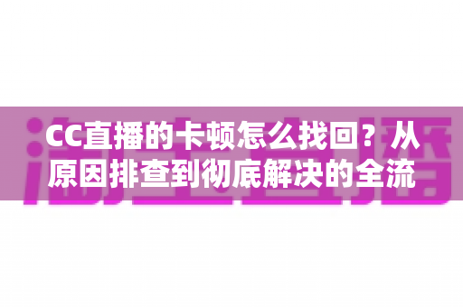 CC直播的卡顿怎么找回?从原因排查到彻底解决的全流程实用指南 CC直播的卡顿怎么找回?从原因排查到彻底解决的全流程实用指南