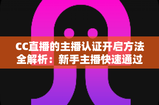 CC直播的主播认证开启方法全解析:新手主播快速通过认证、轻松开启直播事业的必备指南 CC直播的主播认证开启方法全解析:新手主播快速通过认证、轻松开启直播事业的必备指南