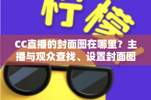 CC直播的封面图在哪里?主播与观众查找、设置封面图的完整实操指南 CC直播的封面图在哪里?主播与观众查找、设置封面图的完整实操指南