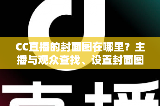 CC直播的封面图在哪里?主播与观众查找、设置封面图的完整实操指南 CC直播的封面图在哪里?主播与观众查找、设置封面图的完整实操指南