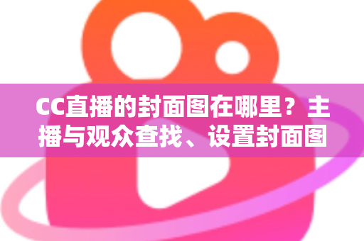 CC直播的封面图在哪里?主播与观众查找、设置封面图的完整实操指南 CC直播的封面图在哪里?主播与观众查找、设置封面图的完整实操指南