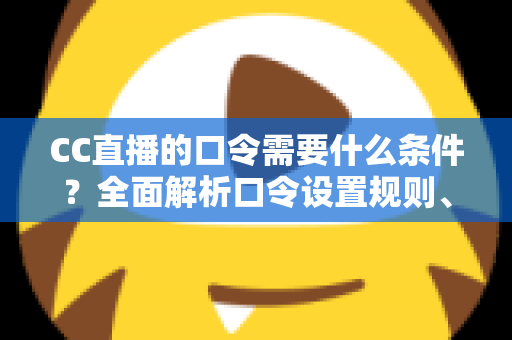 CC直播的口令需要什么条件？全面解析口令设置规则、使用方法与常见问题
