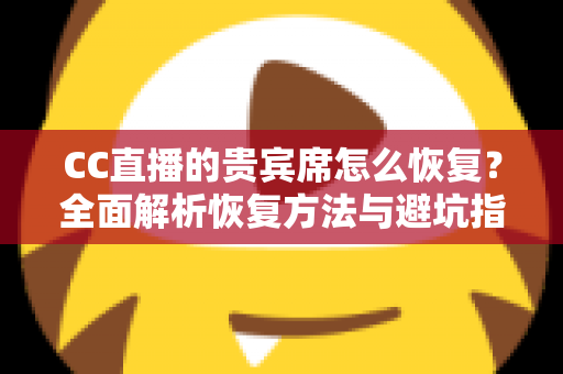 CC直播的贵宾席怎么恢复？全面解析恢复方法与避坑指南（新手必读）